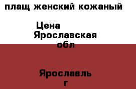 плащ женский кожаный › Цена ­ 6 000 - Ярославская обл., Ярославль г. Одежда, обувь и аксессуары » Женская одежда и обувь   . Ярославская обл.,Ярославль г.